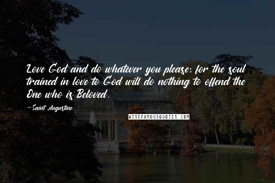 Saint Augustine Quotes: Love God and do whatever you please: for the soul trained in love to God will do nothing to offend the One who is Beloved.