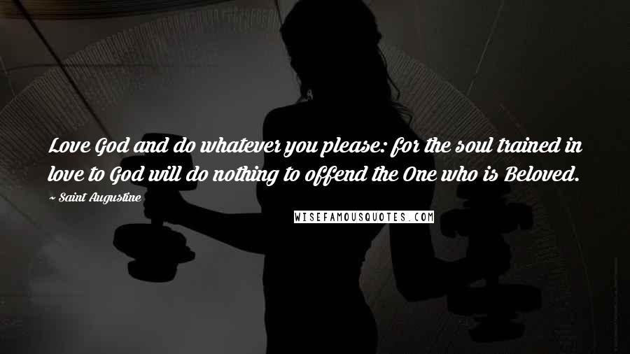 Saint Augustine Quotes: Love God and do whatever you please: for the soul trained in love to God will do nothing to offend the One who is Beloved.