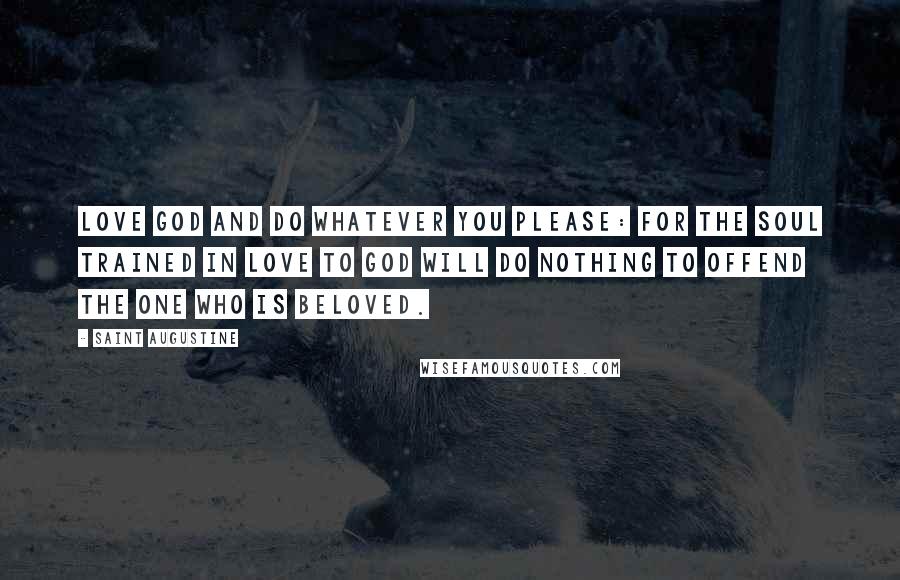 Saint Augustine Quotes: Love God and do whatever you please: for the soul trained in love to God will do nothing to offend the One who is Beloved.