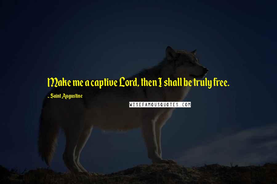 Saint Augustine Quotes: Make me a captive Lord, then I shall be truly free.