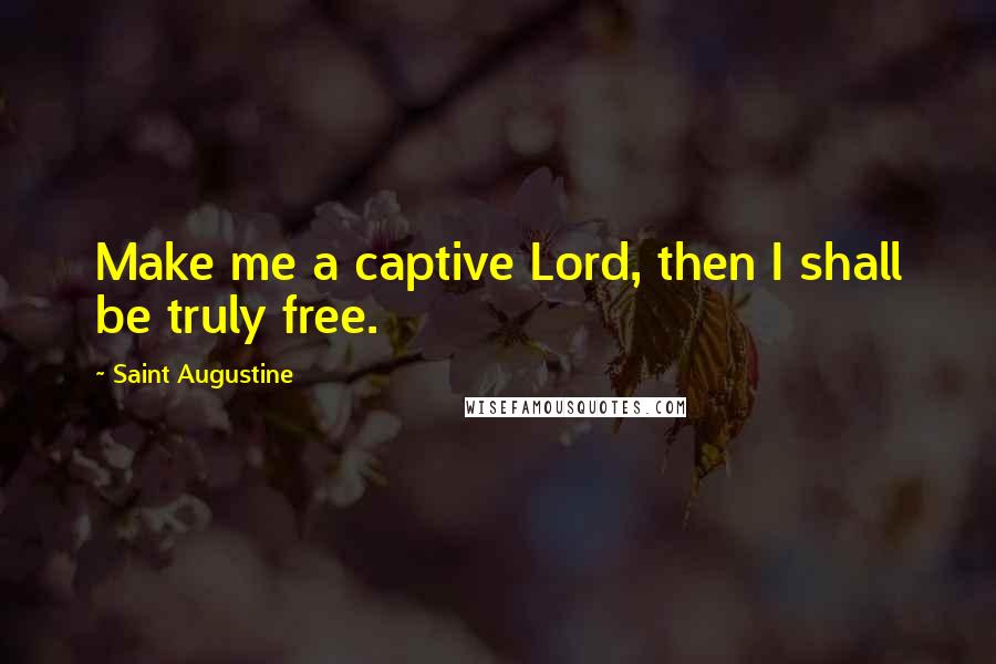 Saint Augustine Quotes: Make me a captive Lord, then I shall be truly free.