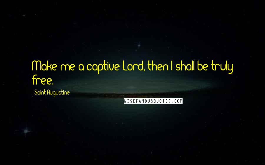 Saint Augustine Quotes: Make me a captive Lord, then I shall be truly free.