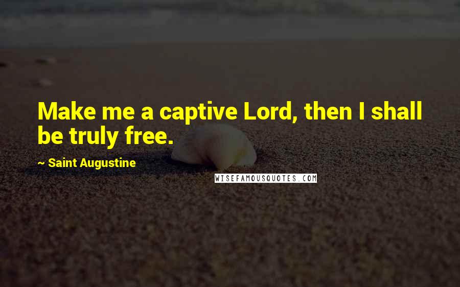 Saint Augustine Quotes: Make me a captive Lord, then I shall be truly free.