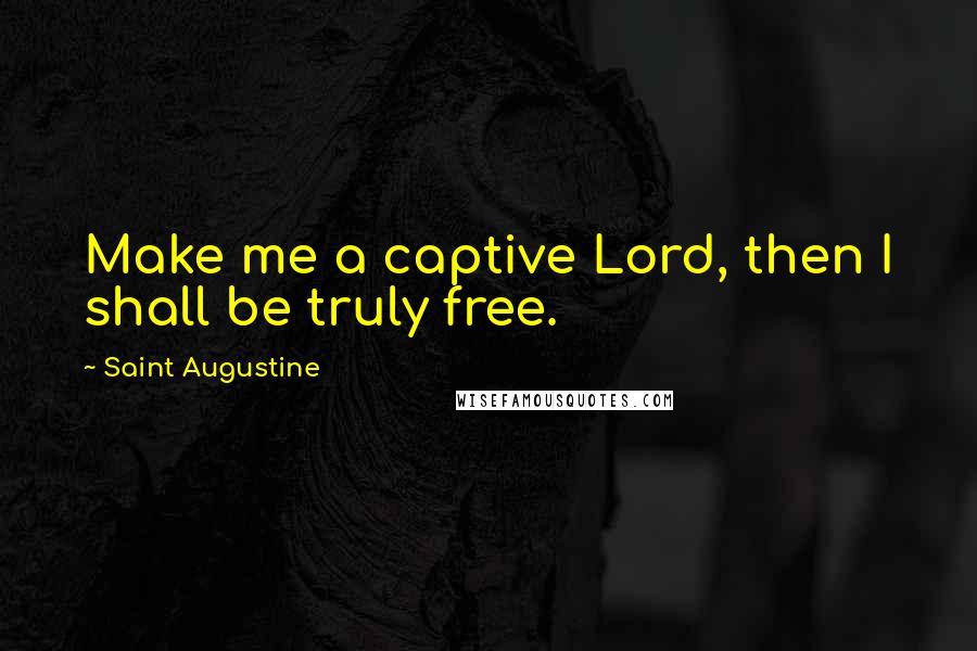 Saint Augustine Quotes: Make me a captive Lord, then I shall be truly free.