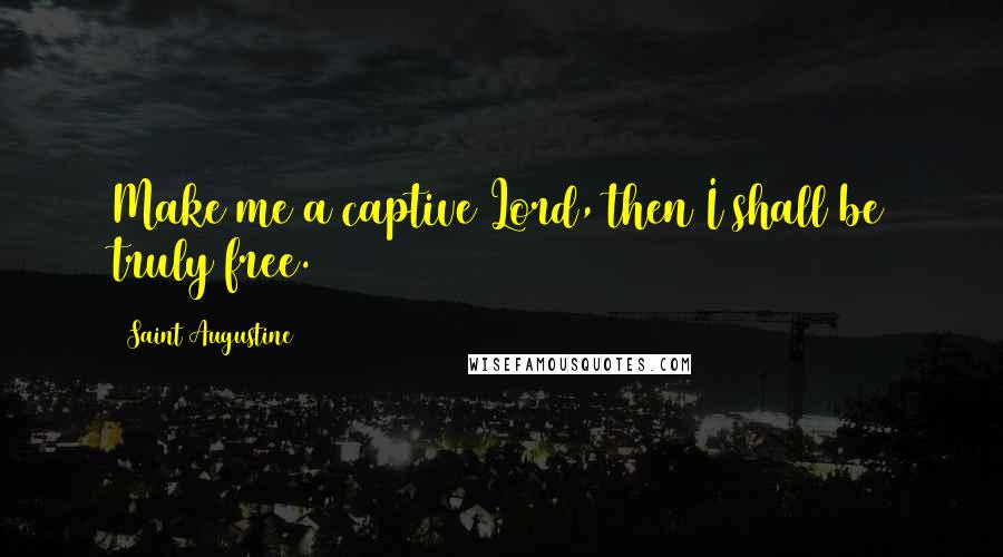 Saint Augustine Quotes: Make me a captive Lord, then I shall be truly free.