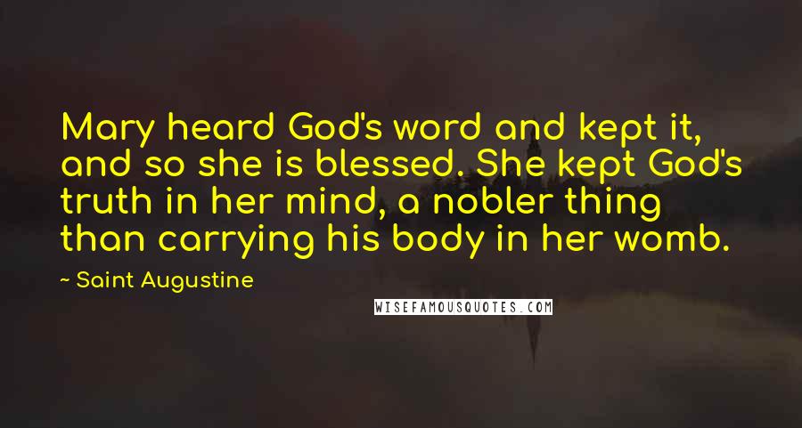 Saint Augustine Quotes: Mary heard God's word and kept it, and so she is blessed. She kept God's truth in her mind, a nobler thing than carrying his body in her womb.