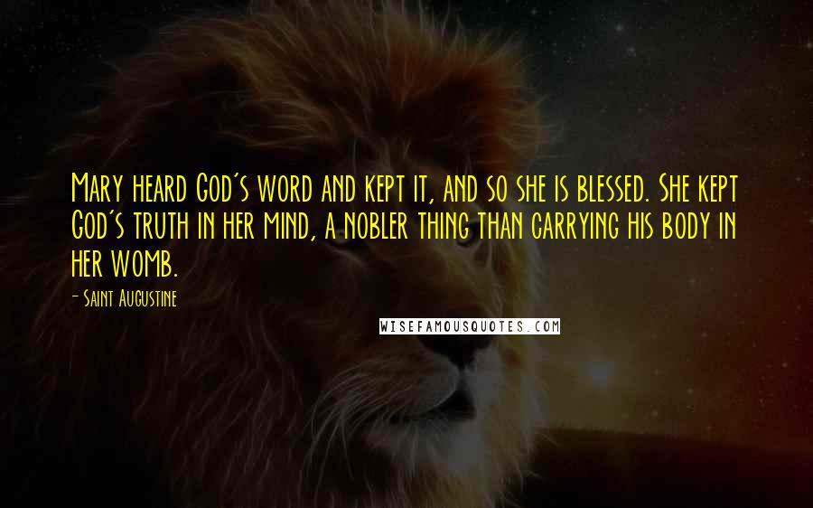 Saint Augustine Quotes: Mary heard God's word and kept it, and so she is blessed. She kept God's truth in her mind, a nobler thing than carrying his body in her womb.