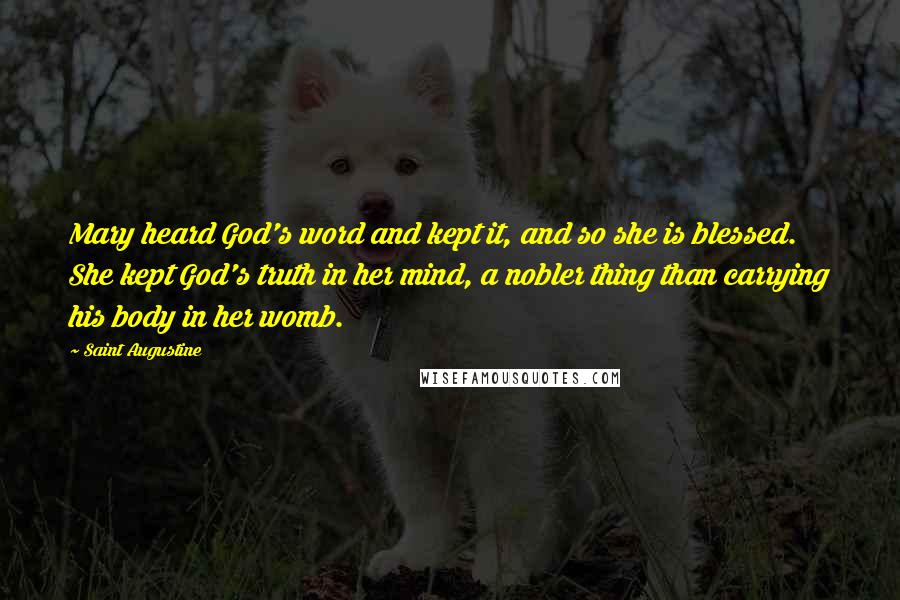 Saint Augustine Quotes: Mary heard God's word and kept it, and so she is blessed. She kept God's truth in her mind, a nobler thing than carrying his body in her womb.