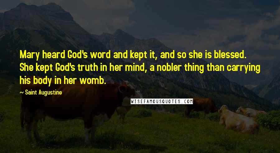 Saint Augustine Quotes: Mary heard God's word and kept it, and so she is blessed. She kept God's truth in her mind, a nobler thing than carrying his body in her womb.