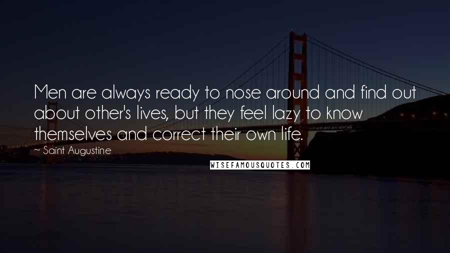 Saint Augustine Quotes: Men are always ready to nose around and find out about other's lives, but they feel lazy to know themselves and correct their own life.