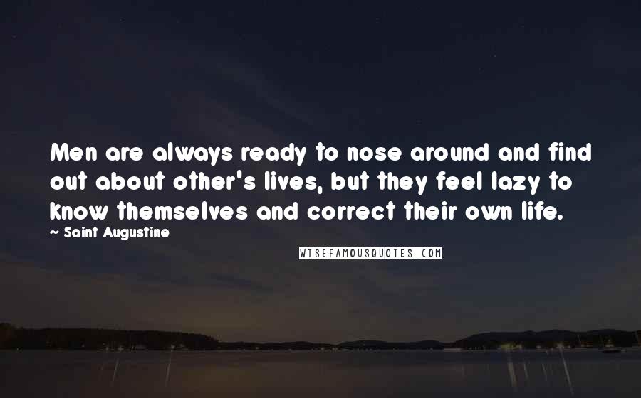 Saint Augustine Quotes: Men are always ready to nose around and find out about other's lives, but they feel lazy to know themselves and correct their own life.
