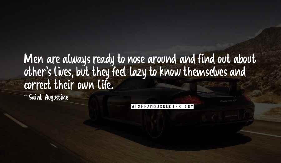 Saint Augustine Quotes: Men are always ready to nose around and find out about other's lives, but they feel lazy to know themselves and correct their own life.