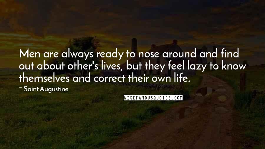 Saint Augustine Quotes: Men are always ready to nose around and find out about other's lives, but they feel lazy to know themselves and correct their own life.