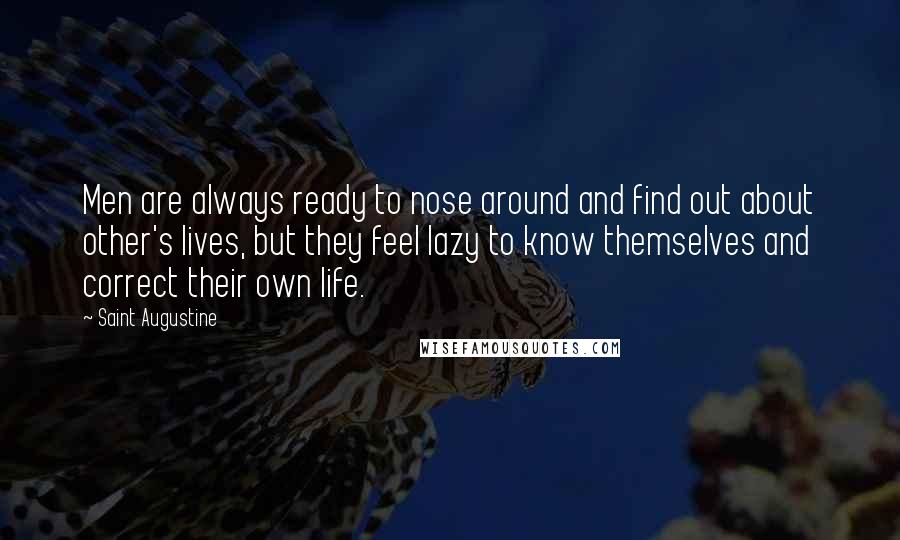 Saint Augustine Quotes: Men are always ready to nose around and find out about other's lives, but they feel lazy to know themselves and correct their own life.