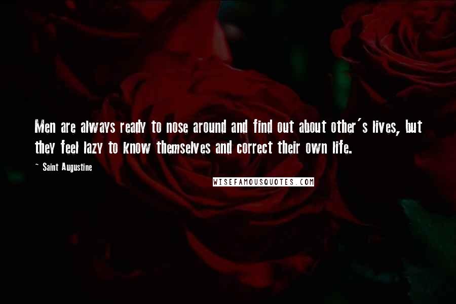 Saint Augustine Quotes: Men are always ready to nose around and find out about other's lives, but they feel lazy to know themselves and correct their own life.