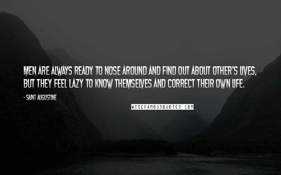 Saint Augustine Quotes: Men are always ready to nose around and find out about other's lives, but they feel lazy to know themselves and correct their own life.