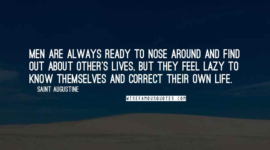 Saint Augustine Quotes: Men are always ready to nose around and find out about other's lives, but they feel lazy to know themselves and correct their own life.