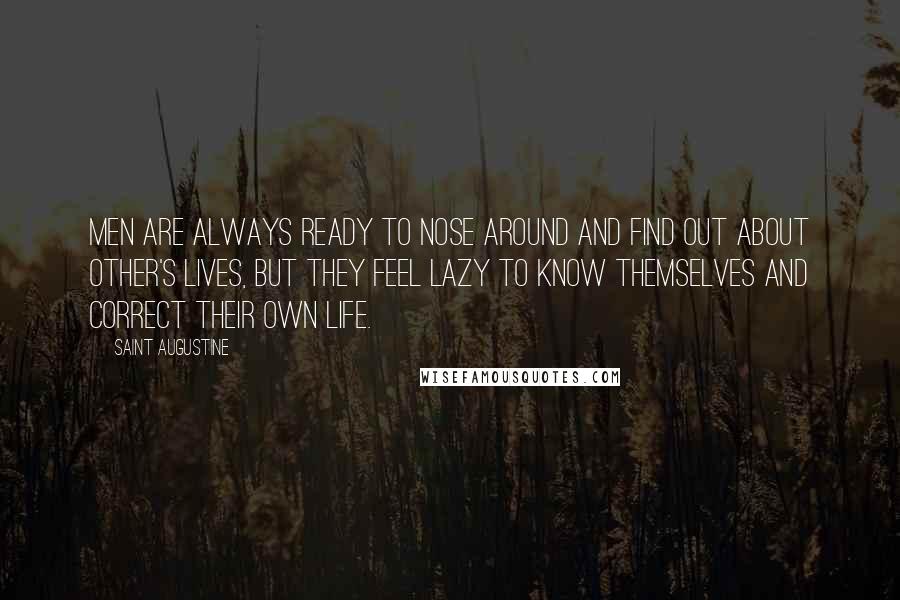 Saint Augustine Quotes: Men are always ready to nose around and find out about other's lives, but they feel lazy to know themselves and correct their own life.