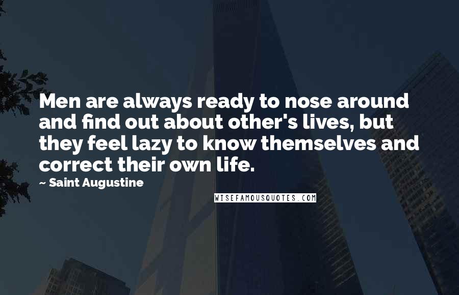 Saint Augustine Quotes: Men are always ready to nose around and find out about other's lives, but they feel lazy to know themselves and correct their own life.