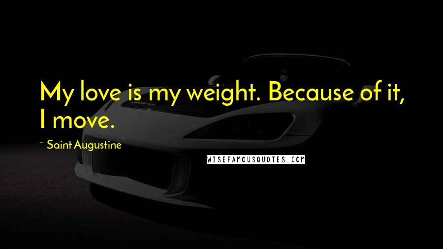 Saint Augustine Quotes: My love is my weight. Because of it, I move.