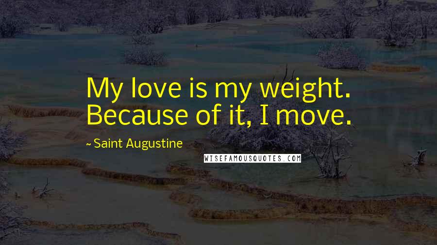 Saint Augustine Quotes: My love is my weight. Because of it, I move.