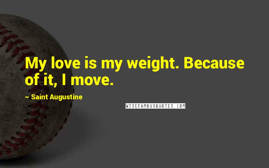 Saint Augustine Quotes: My love is my weight. Because of it, I move.