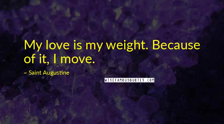 Saint Augustine Quotes: My love is my weight. Because of it, I move.