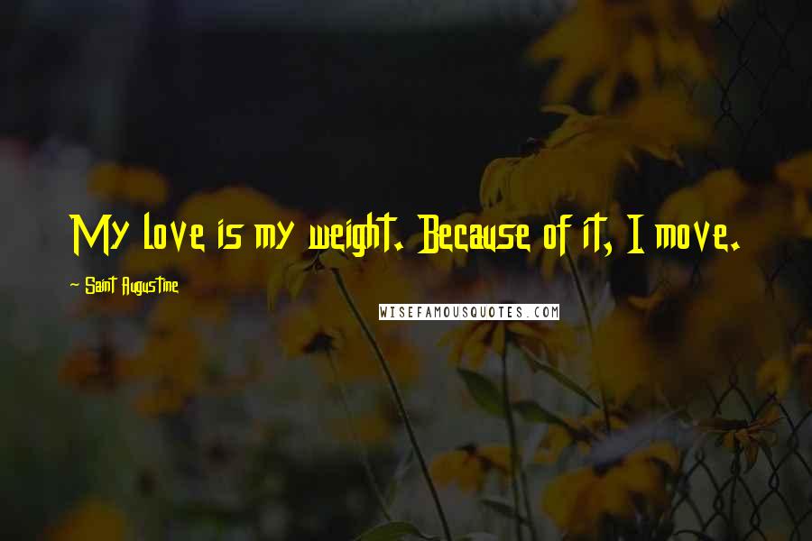 Saint Augustine Quotes: My love is my weight. Because of it, I move.