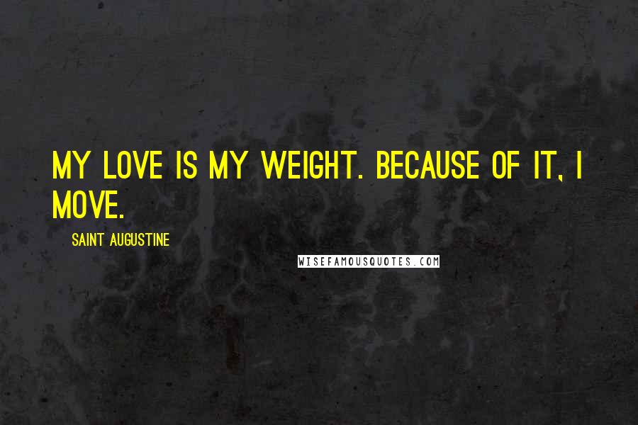 Saint Augustine Quotes: My love is my weight. Because of it, I move.