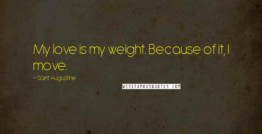 Saint Augustine Quotes: My love is my weight. Because of it, I move.