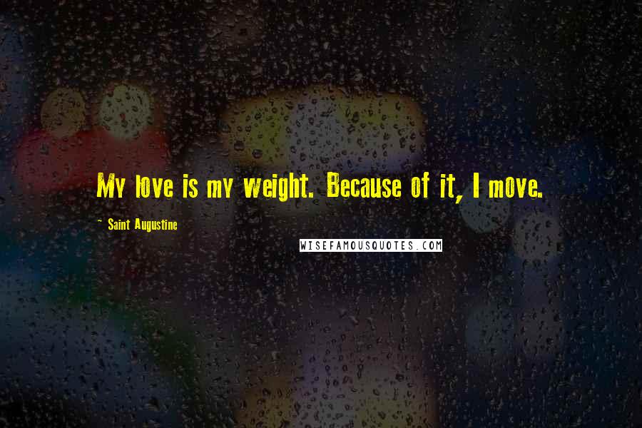 Saint Augustine Quotes: My love is my weight. Because of it, I move.