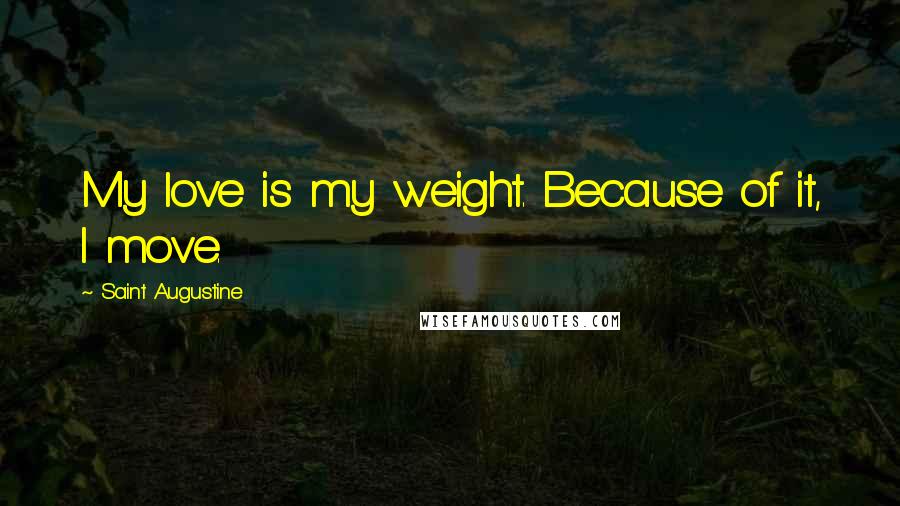 Saint Augustine Quotes: My love is my weight. Because of it, I move.