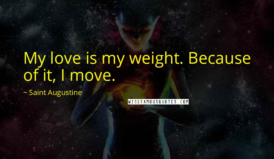 Saint Augustine Quotes: My love is my weight. Because of it, I move.