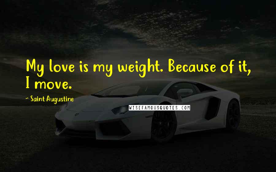 Saint Augustine Quotes: My love is my weight. Because of it, I move.