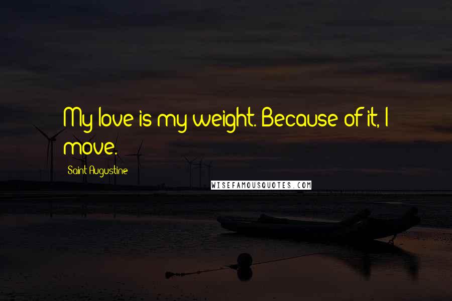 Saint Augustine Quotes: My love is my weight. Because of it, I move.