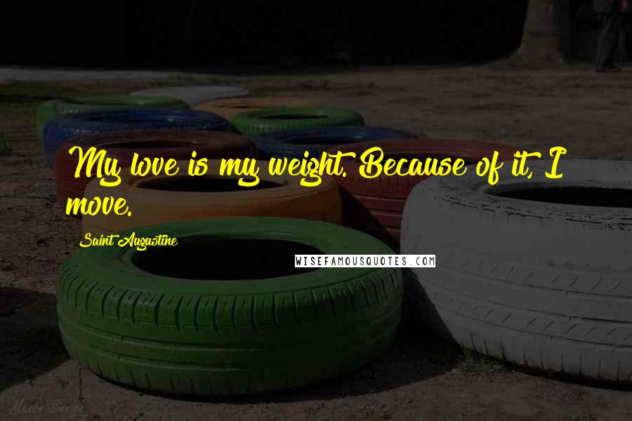 Saint Augustine Quotes: My love is my weight. Because of it, I move.