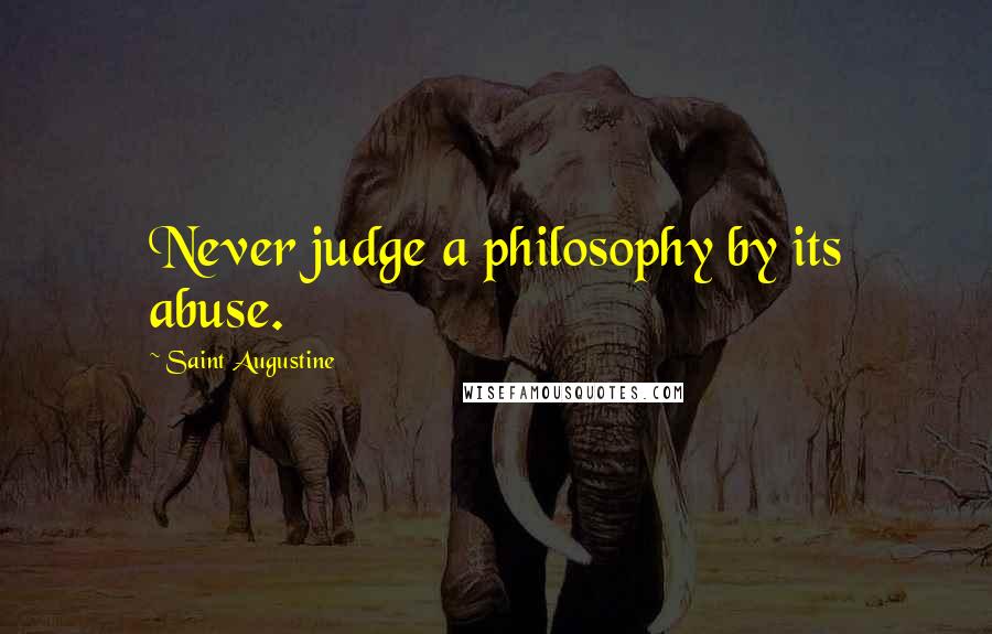 Saint Augustine Quotes: Never judge a philosophy by its abuse.