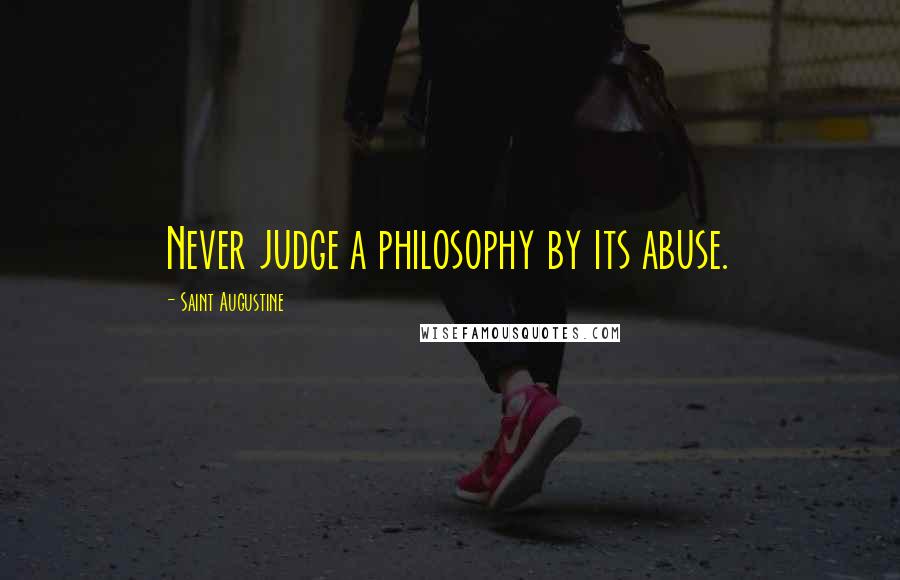 Saint Augustine Quotes: Never judge a philosophy by its abuse.