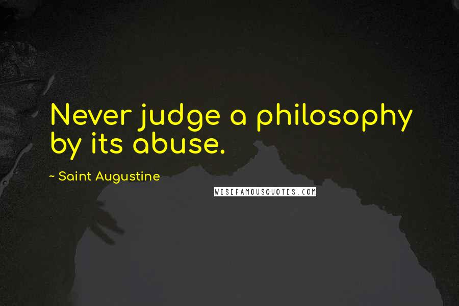 Saint Augustine Quotes: Never judge a philosophy by its abuse.