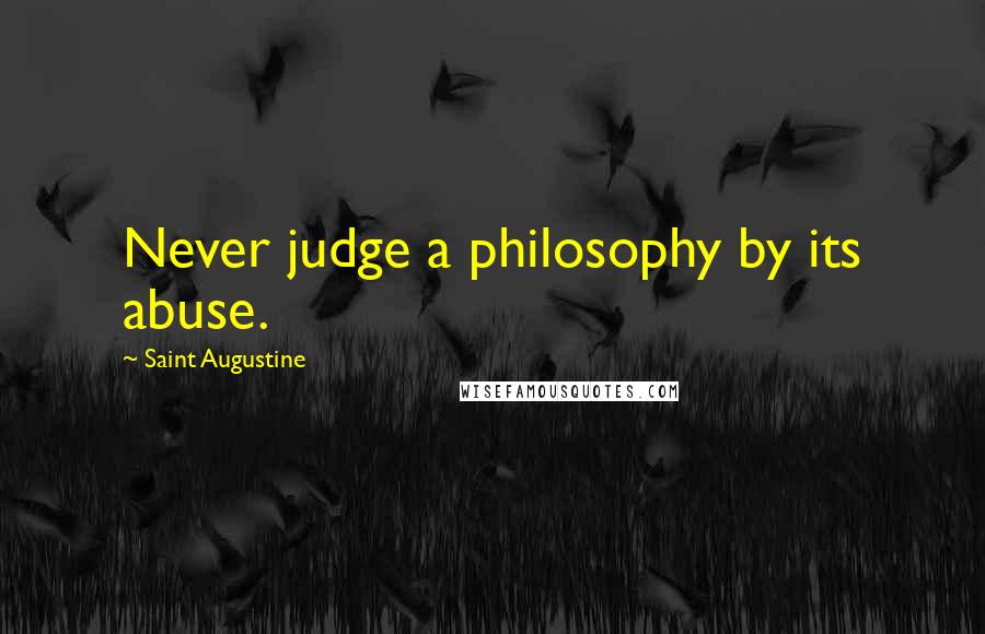Saint Augustine Quotes: Never judge a philosophy by its abuse.