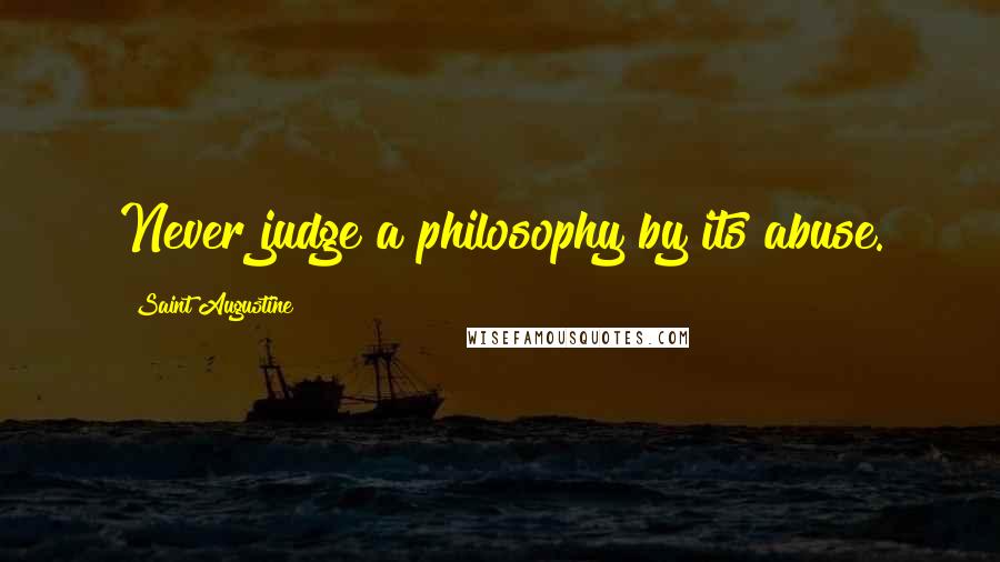 Saint Augustine Quotes: Never judge a philosophy by its abuse.