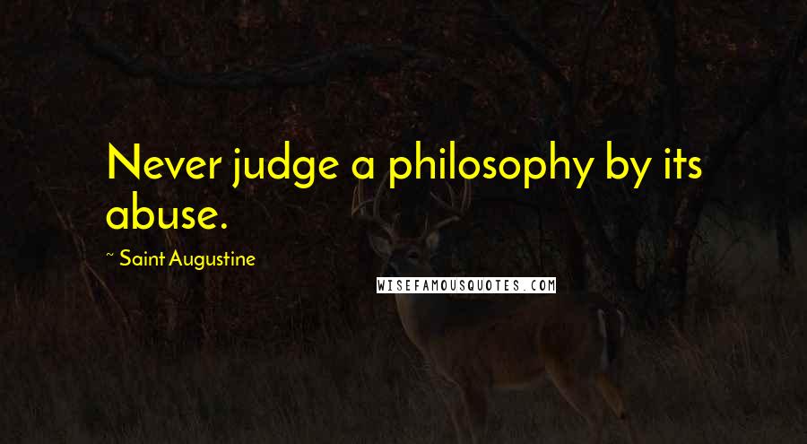 Saint Augustine Quotes: Never judge a philosophy by its abuse.