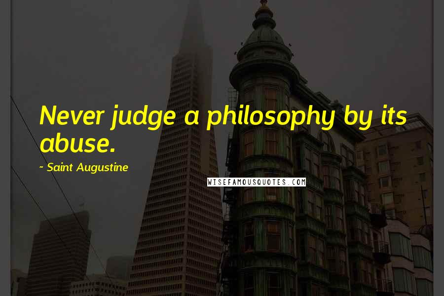 Saint Augustine Quotes: Never judge a philosophy by its abuse.