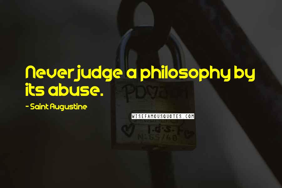 Saint Augustine Quotes: Never judge a philosophy by its abuse.