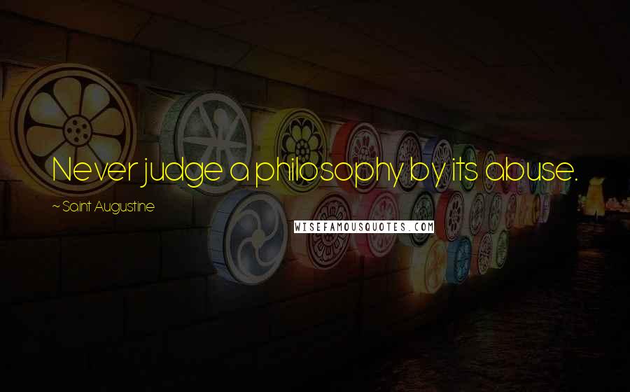 Saint Augustine Quotes: Never judge a philosophy by its abuse.