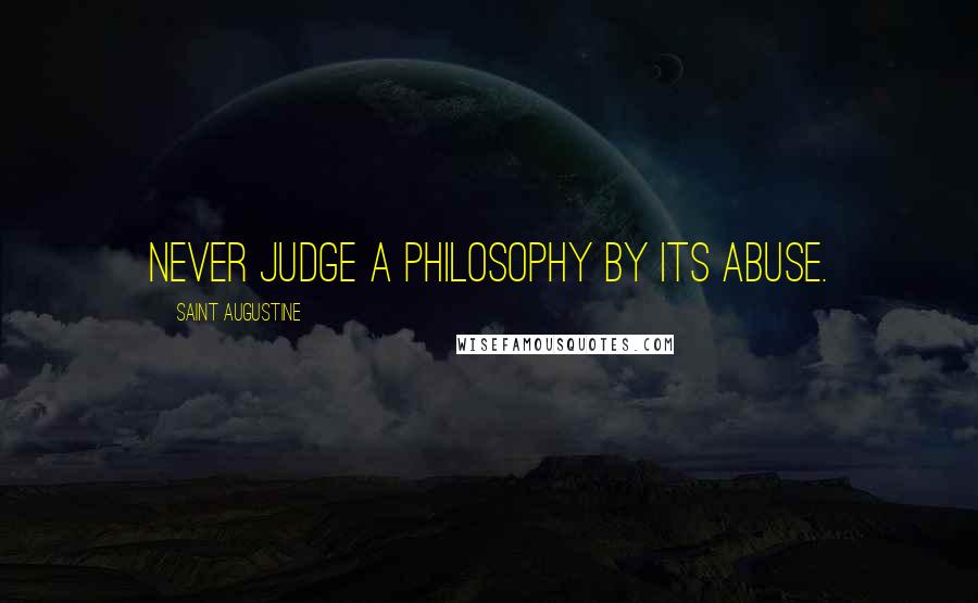 Saint Augustine Quotes: Never judge a philosophy by its abuse.