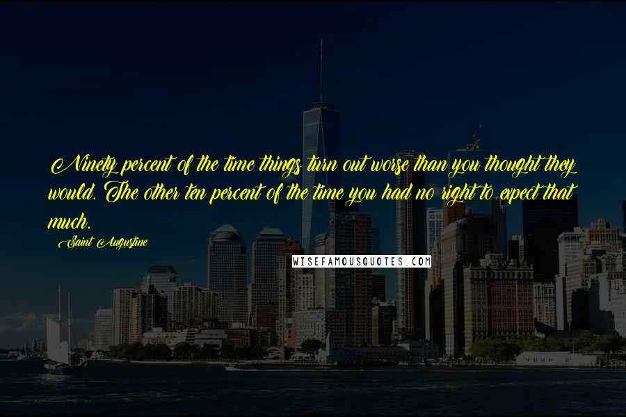 Saint Augustine Quotes: Ninety percent of the time things turn out worse than you thought they would. The other ten percent of the time you had no right to expect that much.