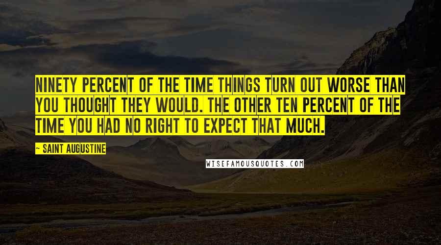 Saint Augustine Quotes: Ninety percent of the time things turn out worse than you thought they would. The other ten percent of the time you had no right to expect that much.