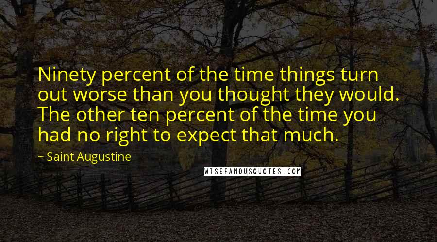 Saint Augustine Quotes: Ninety percent of the time things turn out worse than you thought they would. The other ten percent of the time you had no right to expect that much.