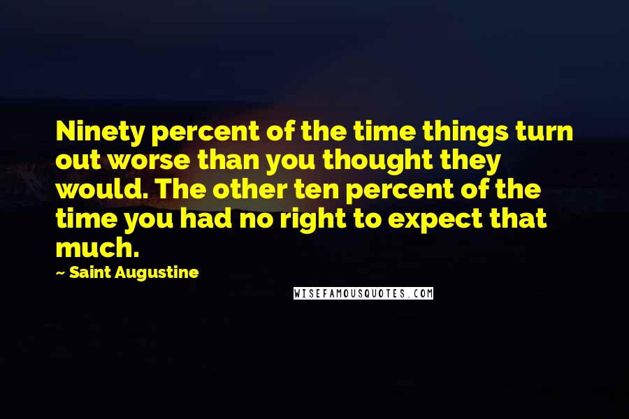 Saint Augustine Quotes: Ninety percent of the time things turn out worse than you thought they would. The other ten percent of the time you had no right to expect that much.